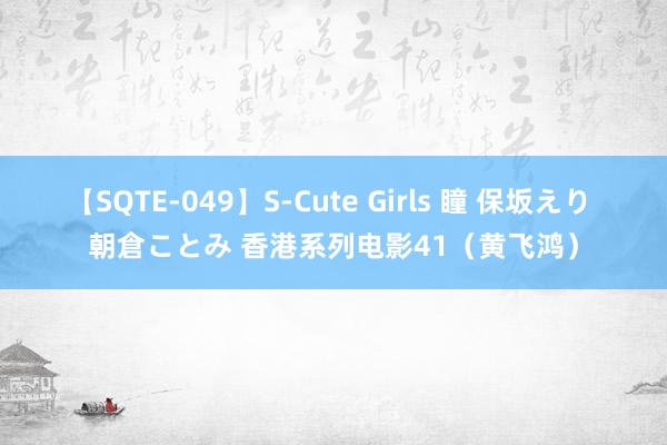 【SQTE-049】S-Cute Girls 瞳 保坂えり 朝倉ことみ 香港系列电影41（黄飞鸿）