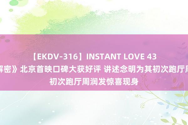 【EKDV-316】INSTANT LOVE 43 陈想诚新作《解密》北京首映口碑大获好评 讲述念明为其初次跑厅周润发惊喜现身