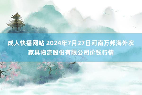 成人快播网站 2024年7月27日河南万邦海外农家具物流股份有限公司价钱行情