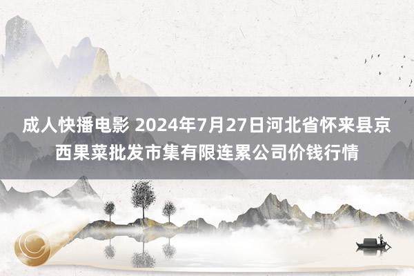 成人快播电影 2024年7月27日河北省怀来县京西果菜批发市集有限连累公司价钱行情