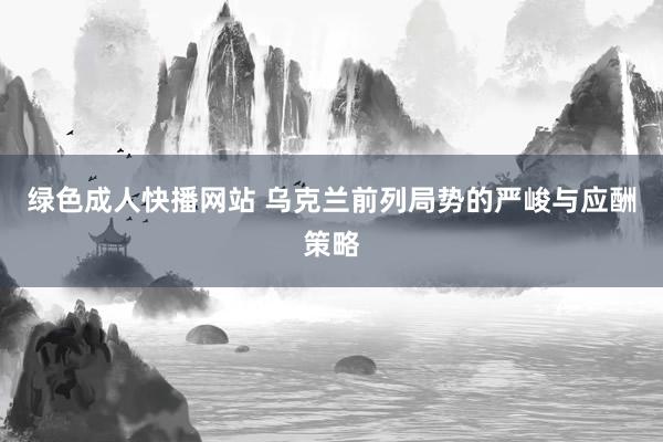 绿色成人快播网站 乌克兰前列局势的严峻与应酬策略