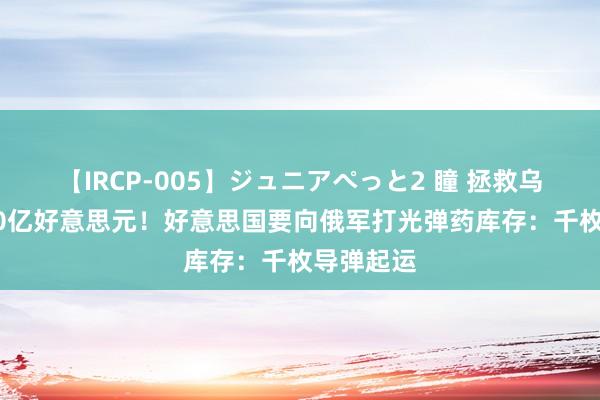 【IRCP-005】ジュニアぺっと2 瞳 拯救乌克兰1750亿好意思元！好意思国要向俄军打光弹药库存：千枚导弹起运