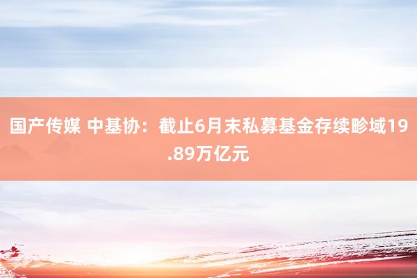 国产传媒 中基协：截止6月末私募基金存续畛域19.89万亿元