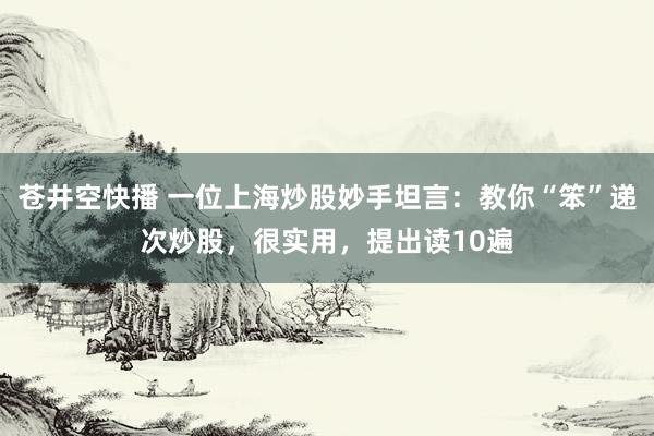 苍井空快播 一位上海炒股妙手坦言：教你“笨”递次炒股，很实用，提出读10遍