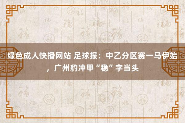 绿色成人快播网站 足球报：中乙分区赛一马伊始，广州豹冲甲“稳”字当头