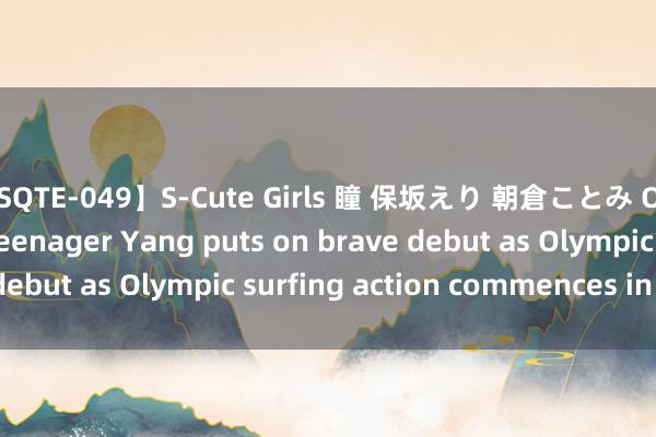 【SQTE-049】S-Cute Girls 瞳 保坂えり 朝倉ことみ Olympics | Chinese teenager Yang puts on brave debut as Olympic surfing action commences in Tahiti