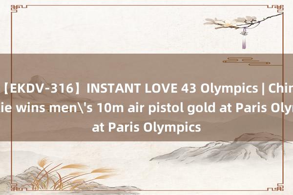 【EKDV-316】INSTANT LOVE 43 Olympics | China's Xie wins men's 10m air pistol gold at Paris Olympics