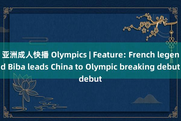 亚洲成人快播 Olympics | Feature: French legend Biba leads China to Olympic breaking debut