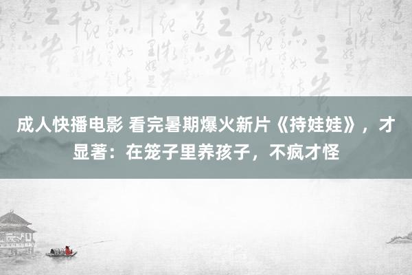 成人快播电影 看完暑期爆火新片《持娃娃》，才显著：在笼子里养孩子，不疯才怪