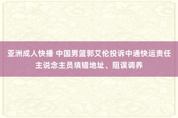 亚洲成人快播 中国男篮郭艾伦投诉中通快运责任主说念主员填错地址、阻误调养