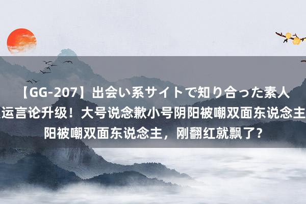 【GG-207】出会い系サイトで知り合った素人娘 ひとみ 苏醒奥运言论升级！大号说念歉小号阴阳被嘲双面东说念主，刚翻红就飘了？