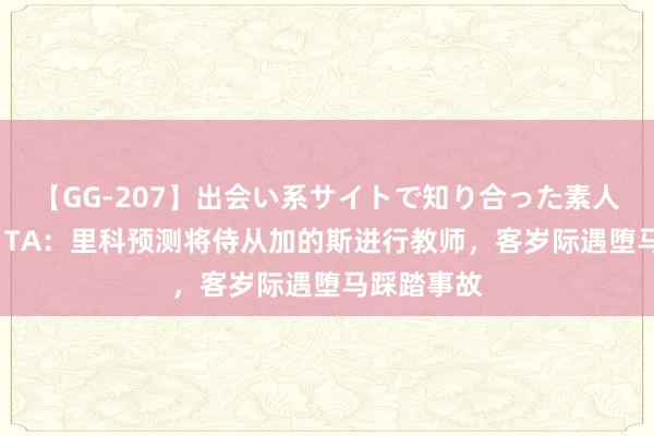 【GG-207】出会い系サイトで知り合った素人娘 ひとみ TA：里科预测将侍从加的斯进行教师，客岁际遇堕马踩踏事故