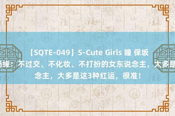 【SQTE-049】S-Cute Girls 瞳 保坂えり 朝倉ことみ 杨绛：不过交、不化妆、不打扮的女东说念主，大多是这3种红运，很准！