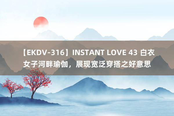 【EKDV-316】INSTANT LOVE 43 白衣女子河畔瑜伽，展现宽泛穿搭之好意思