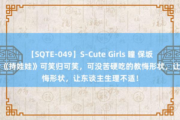 【SQTE-049】S-Cute Girls 瞳 保坂えり 朝倉ことみ 《持娃娃》可笑归可笑，可没苦硬吃的教悔形状，让东谈主生理不适！