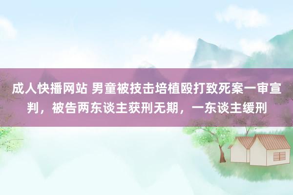 成人快播网站 男童被技击培植殴打致死案一审宣判，被告两东谈主获刑无期，一东谈主缓刑