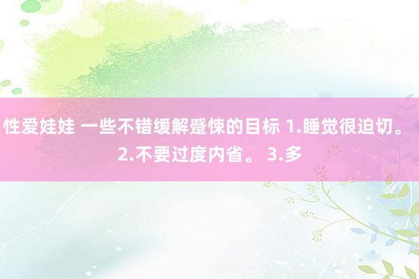 性爱娃娃 一些不错缓解蹙悚的目标 1.睡觉很迫切。 2.不要过度内省。 3.多