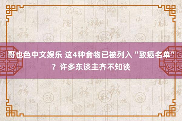 哥也色中文娱乐 这4种食物已被列入“致癌名单”？许多东谈主齐不知谈