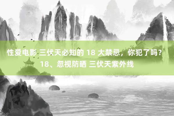 性爱电影 三伏天必知的 18 大禁忌，你犯了吗？ 18、忽视防晒 三伏天紫外线