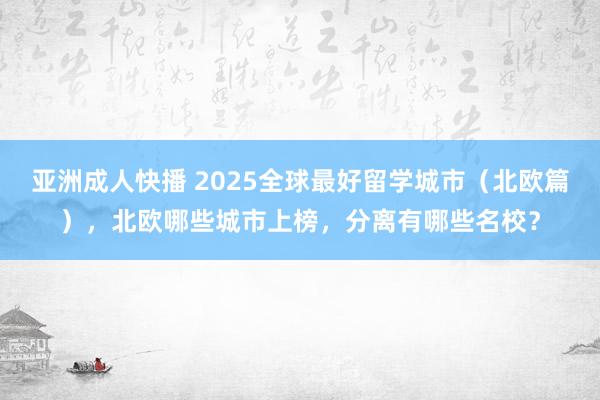 亚洲成人快播 2025全球最好留学城市（北欧篇），北欧哪些城市上榜，分离有哪些名校？