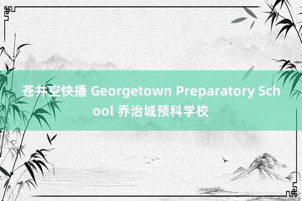 苍井空快播 Georgetown Preparatory School 乔治城预科学校