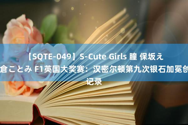 【SQTE-049】S-Cute Girls 瞳 保坂えり 朝倉ことみ F1英国大奖赛：汉密尔顿第九次银石加冕创记录