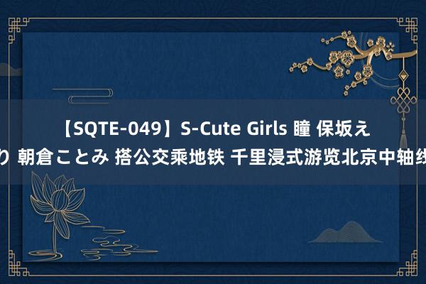 【SQTE-049】S-Cute Girls 瞳 保坂えり 朝倉ことみ 搭公交乘地铁 千里浸式游览北京中轴线