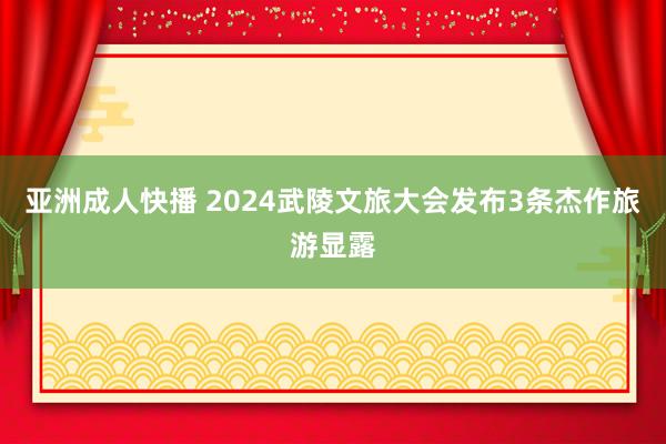 亚洲成人快播 2024武陵文旅大会发布3条杰作旅游显露