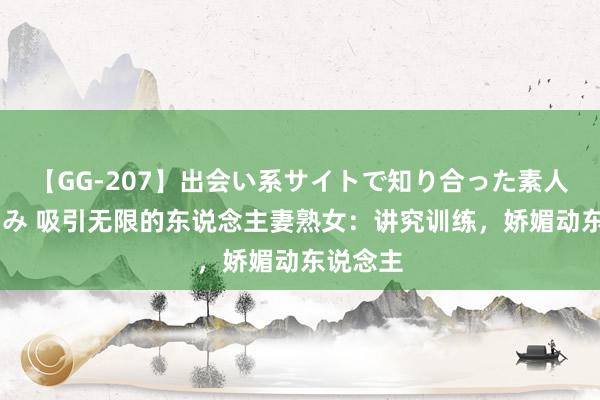 【GG-207】出会い系サイトで知り合った素人娘 ひとみ 吸引无限的东说念主妻熟女：讲究训练，娇媚动东说念主