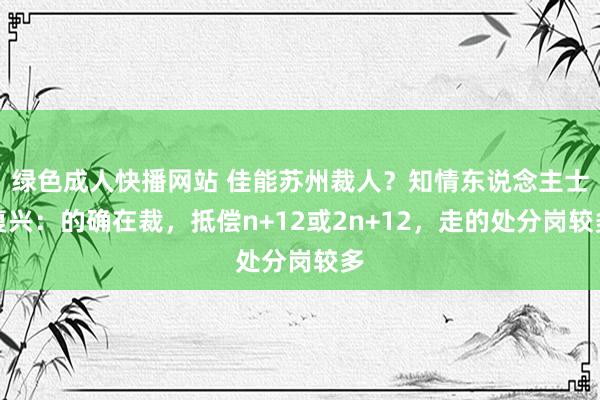 绿色成人快播网站 佳能苏州裁人？知情东说念主士复兴：的确在裁，抵偿n+12或2n+12，走的处分岗较多