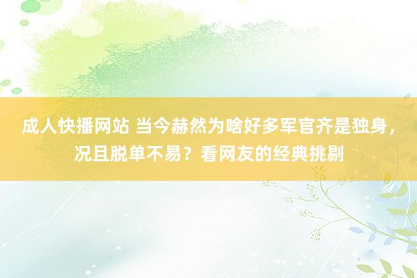 成人快播网站 当今赫然为啥好多军官齐是独身，况且脱单不易？看网友的经典挑剔