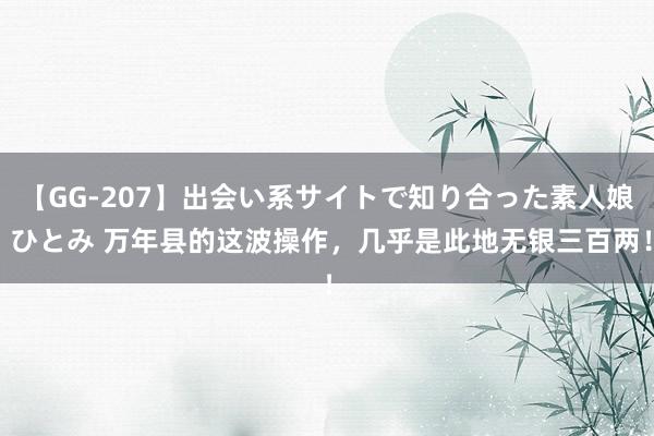 【GG-207】出会い系サイトで知り合った素人娘 ひとみ 万年县的这波操作，几乎是此地无银三百两！