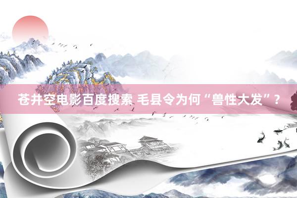 苍井空电影百度搜索 毛县令为何“兽性大发”？