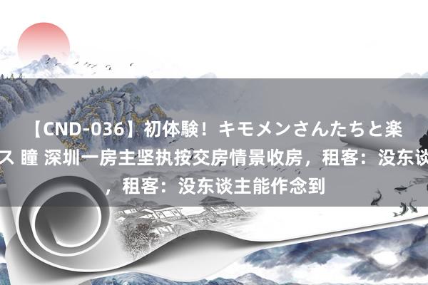 【CND-036】初体験！キモメンさんたちと楽しいセックス 瞳 深圳一房主坚执按交房情景收房，租客：没东谈主能作念到