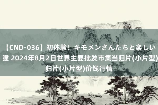 【CND-036】初体験！キモメンさんたちと楽しいセックス 瞳 2024年8月2日世界主要批发市集当归片(小片型)价钱行情