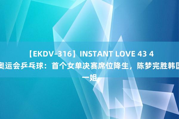 【EKDV-316】INSTANT LOVE 43 4-0！奥运会乒乓球：首个女单决赛席位降生，陈梦完胜韩国一姐