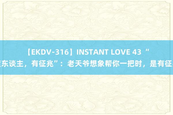 【EKDV-316】INSTANT LOVE 43 “天渡东谈主，有征兆”：老天爷想象帮你一把时，是有征兆的