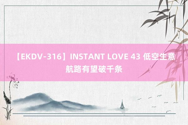 【EKDV-316】INSTANT LOVE 43 低空生意航路有望破千条