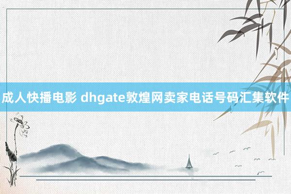 成人快播电影 dhgate敦煌网卖家电话号码汇集软件