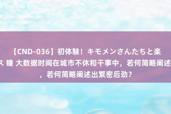 【CND-036】初体験！キモメンさんたちと楽しいセックス 瞳 大数据时间在城市不休和干事中，若何简略阐述出繁密后劲？