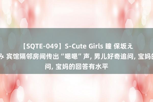 【SQTE-049】S-Cute Girls 瞳 保坂えり 朝倉ことみ 宾馆隔邻房间传出“嗯嗯”声, 男儿好奇追问, 宝妈的回答有水平