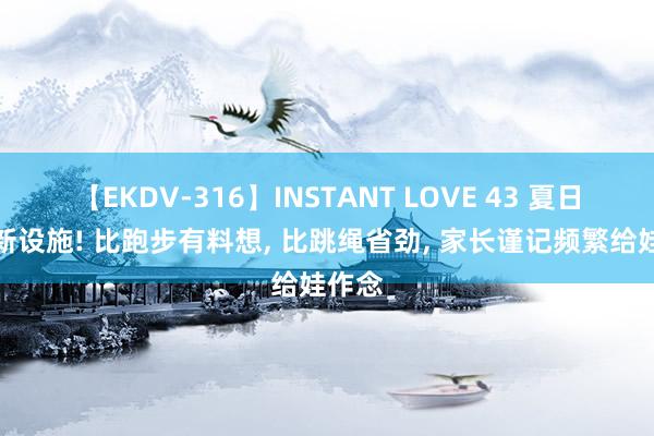 【EKDV-316】INSTANT LOVE 43 夏日长高新设施! 比跑步有料想， 比跳绳省劲， 家长谨记频繁给娃作念