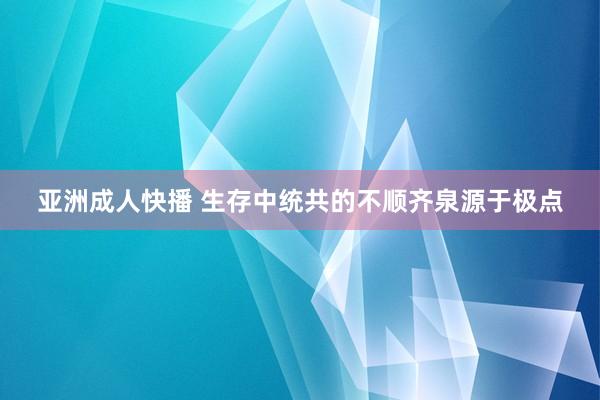 亚洲成人快播 生存中统共的不顺齐泉源于极点