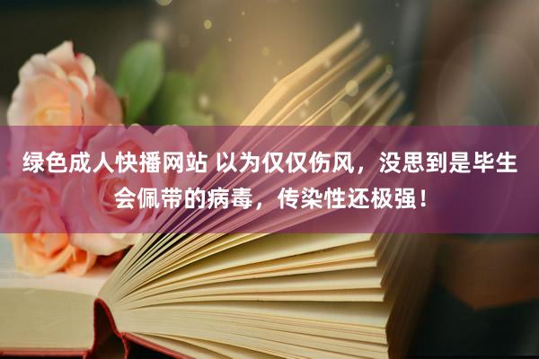 绿色成人快播网站 以为仅仅伤风，没思到是毕生会佩带的病毒，传染性还极强！