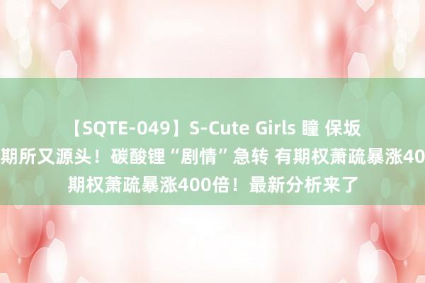 【SQTE-049】S-Cute Girls 瞳 保坂えり 朝倉ことみ 广期所又源头！碳酸锂“剧情”急转 有期权萧疏暴涨400倍！最新分析来了