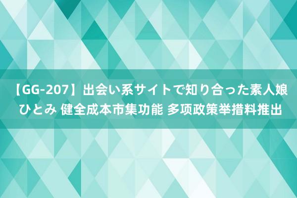 【GG-207】出会い系サイトで知り合った素人娘 ひとみ 健全成本市集功能 多项政策举措料推出