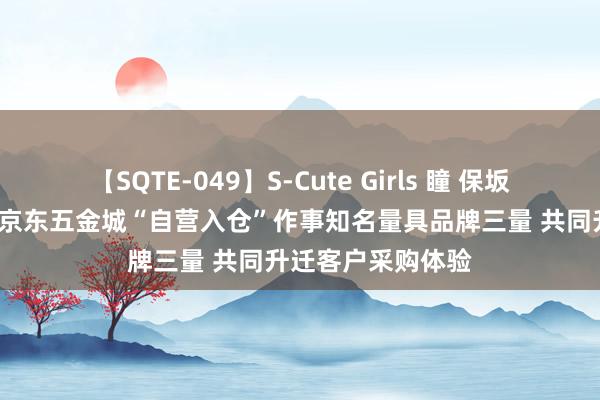 【SQTE-049】S-Cute Girls 瞳 保坂えり 朝倉ことみ 京东五金城“自营入仓”作事知名量具品牌三量 共同升迁客户采购体验