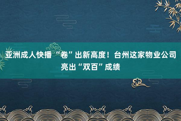 亚洲成人快播 “卷”出新高度！台州这家物业公司亮出“双百”成绩