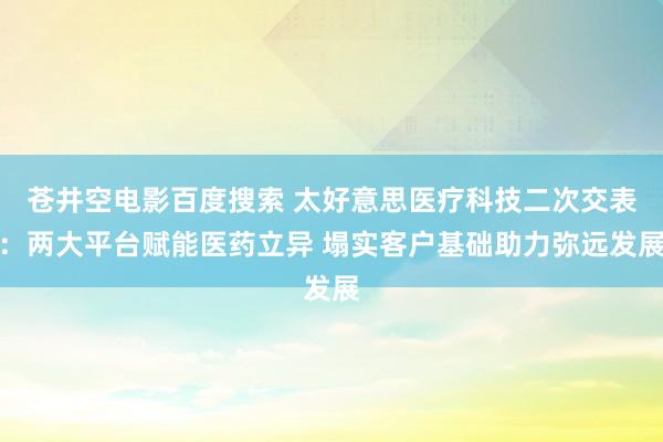 苍井空电影百度搜索 太好意思医疗科技二次交表：两大平台赋能医药立异 塌实客户基础助力弥远发展