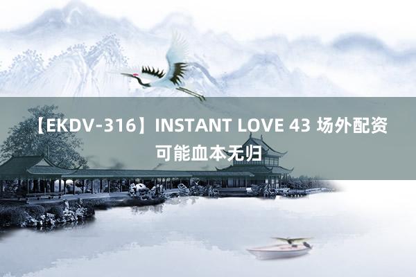 【EKDV-316】INSTANT LOVE 43 场外配资可能血本无归